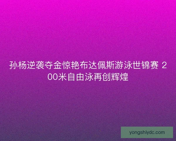 孙杨逆袭夺金惊艳布达佩斯游泳世锦赛 200米自由泳再创辉煌 孙杨逆袭夺金惊艳布达佩斯游泳世锦赛 200米自由泳再创辉煌