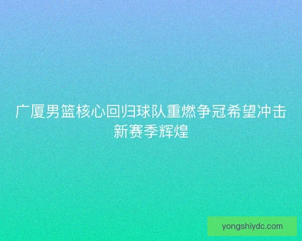 广厦男篮核心回归球队重燃争冠希望冲击新赛季辉煌