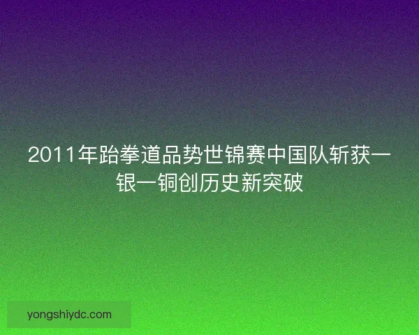 2011年跆拳道品势世锦赛中国队斩获一银一铜创历史新突破