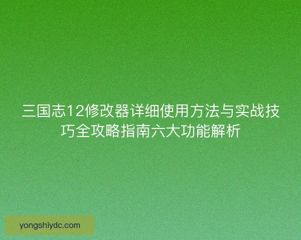 三国志12修改器详细使用方法与实战技巧全攻略指南六大功能解析