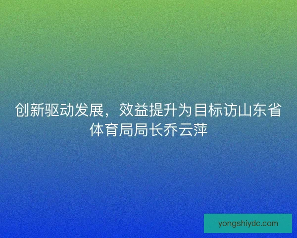 创新驱动发展，效益提升为目标访山东省体育局局长乔云萍