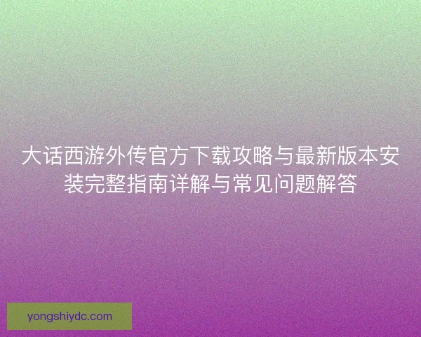 大话西游外传官方下载攻略与最新版本安装完整指南详解与常见问题解答