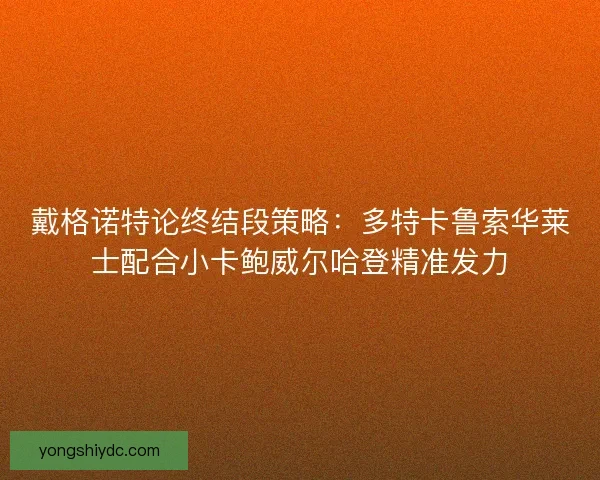 戴格诺特论终结段策略：多特卡鲁索华莱士配合小卡鲍威尔哈登精准发力