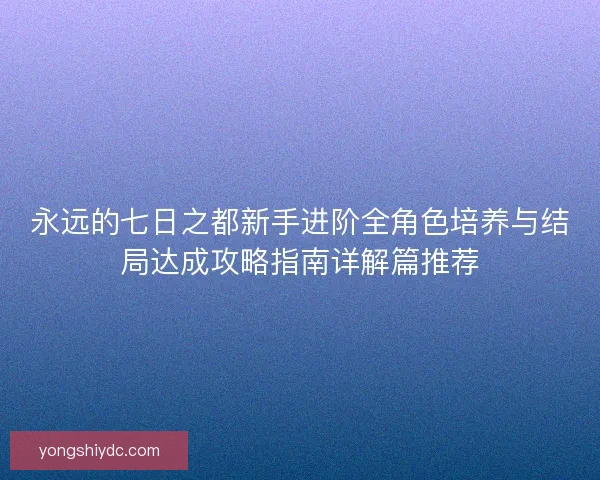永远的七日之都新手进阶全角色培养与结局达成攻略指南详解篇推荐