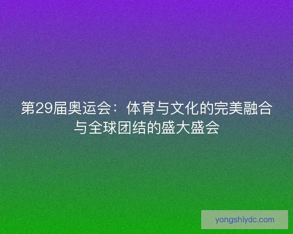 第29届奥运会：体育与文化的完美融合与全球团结的盛大盛会